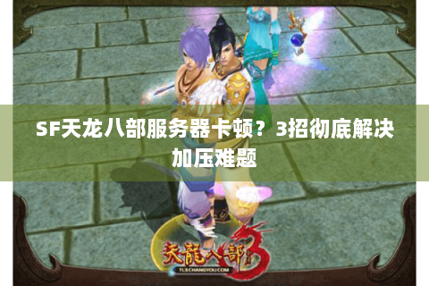 SF天龙八部服务器卡顿？3招彻底解决加压难题