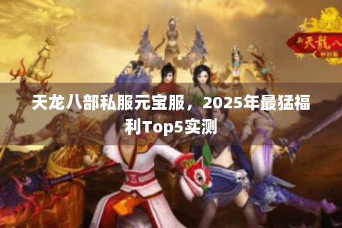 天龙八部私服元宝服，2025年最猛福利Top5实测