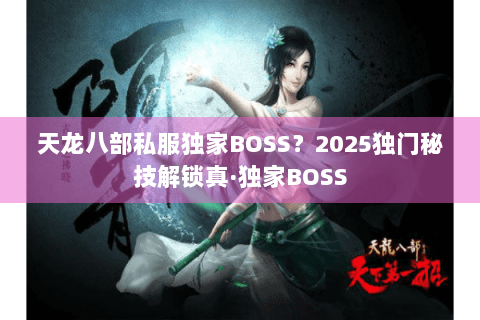天龙八部私服独家BOSS？2025独门秘技解锁真·独家BOSS