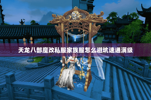 天龙八部魔改私服家族服怎么避坑速通满级 天龙八部魔改私服家族服怎么避坑速通满级