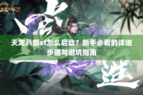 天龙八部sf怎么启动?新手必看的详细步骤与避坑指南 天龙八部sf怎么启动?新手必看的详细步骤与避坑指南