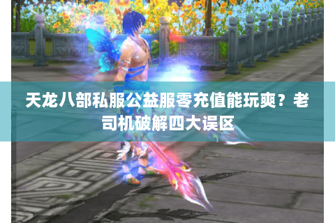 天龙八部私服公益服零充值能玩爽?老司机破解四大误区 天龙八部私服公益服零充值能玩爽?老司机破解四大误区