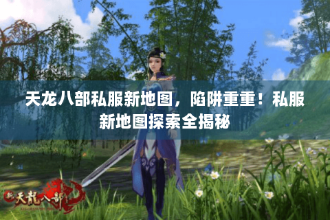 天龙八部私服新地图,陷阱重重!私服新地图探索全揭秘 天龙八部私服新地图,陷阱重重!私服新地图探索全揭秘
