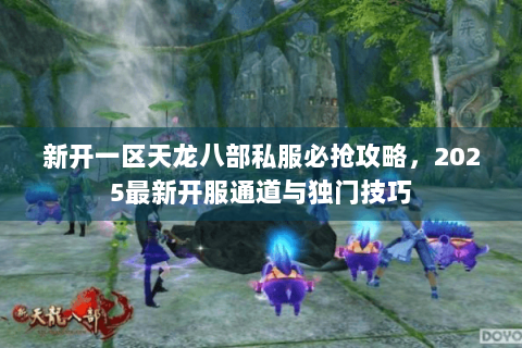 新开一区天龙八部私服必抢攻略，2025最新开服通道与独门技巧