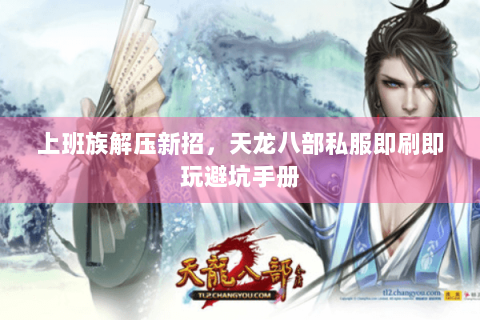 上班族解压新招,天龙八部私服即刷即玩避坑手册 上班族解压新招,天龙八部私服即刷即玩避坑手册