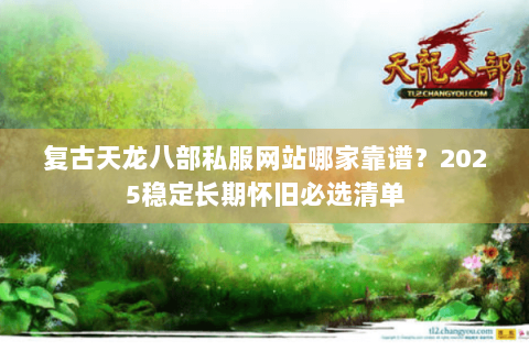 复古天龙八部私服网站哪家靠谱？2025稳定长期怀旧必选清单