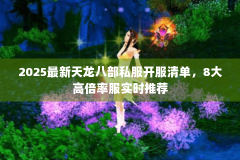 2025最新天龙八部私服开服清单，8大高倍率服实时推荐