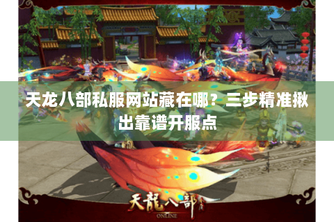 天龙八部私服网站藏在哪?三步精准揪出靠谱开服点 天龙八部私服网站藏在哪?三步精准揪出靠谱开服点