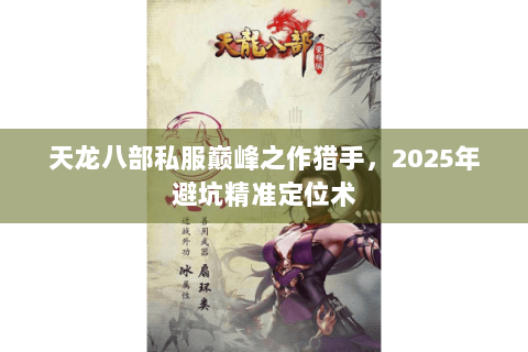 天龙八部私服巅峰之作猎手,2025年避坑精准定位术 天龙八部私服巅峰之作猎手,2025年避坑精准定位术