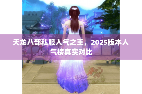 天龙八部私服人气之王,2025版本人气榜真实对比 天龙八部私服人气之王,2025版本人气榜真实对比