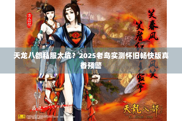 天龙八部私服太坑?2025老鸟实测怀旧畅快版真香预警 天龙八部私服太坑?2025老鸟实测怀旧畅快版真香预警