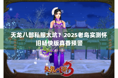 天龙八部私服太坑?2025老鸟实测怀旧畅快版真香预警 天龙八部私服太坑?2025老鸟实测怀旧畅快版真香预警
