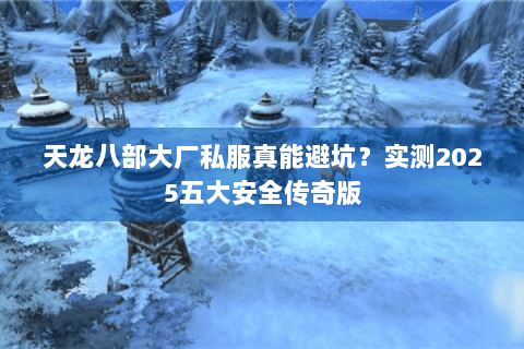 天龙八部大厂私服真能避坑?实测2025五大安全传奇版 天龙八部大厂私服真能避坑?实测2025五大安全传奇版