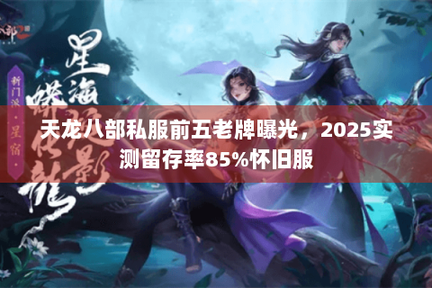 天龙八部私服前五老牌曝光，2025实测留存率85%怀旧服