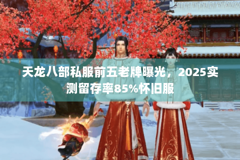 天龙八部私服前五老牌曝光,2025实测留存率85%怀旧服 天龙八部私服前五老牌曝光,2025实测留存率85%怀旧服