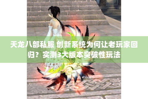 天龙八部私服 创新系统为何让老玩家回归?实测3大版本突破性玩法 天龙八部私服 创新系统为何让老玩家回归?实测3大版本突破性玩法