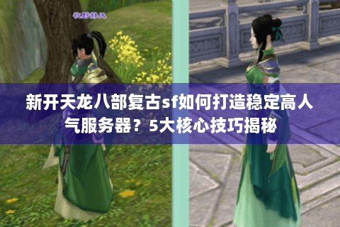 新开天龙八部复古sf如何打造稳定高人气服务器?5大核心技巧揭秘 新开天龙八部复古sf如何打造稳定高人气服务器?5大核心技巧揭秘