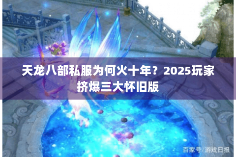 天龙八部私服为何火十年？2025玩家挤爆三大怀旧版