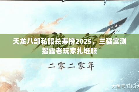 天龙八部私服长寿榜2025,三强实测揭露老玩家扎堆服 天龙八部私服长寿榜2025,三强实测揭露老玩家扎堆服