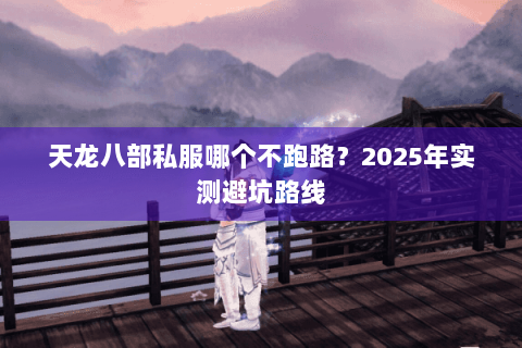天龙八部私服哪个不跑路?2025年实测避坑路线 天龙八部私服哪个不跑路?2025年实测避坑路线