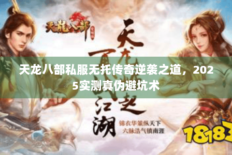天龙八部私服无托传奇逆袭之道，2025实测真伪避坑术