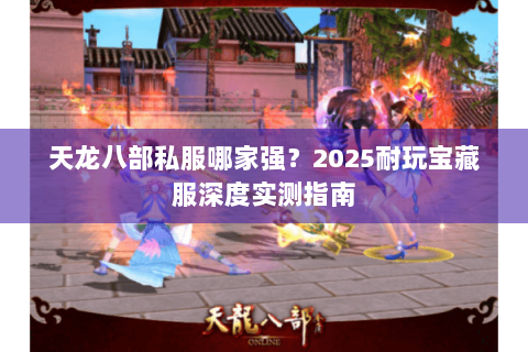 天龙八部私服哪家强?2025耐玩宝藏服深度实测指南 天龙八部私服哪家强?2025耐玩宝藏服深度实测指南