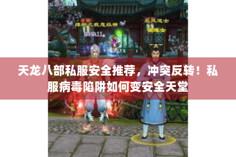 天龙八部私服安全推荐，冲突反转！私服病毒陷阱如何变安全天堂