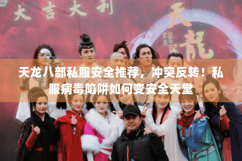 天龙八部私服安全推荐，冲突反转！私服病毒陷阱如何变安全天堂