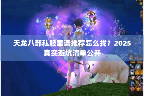 天龙八部私服靠谱推荐怎么找?2025真实避坑清单公开 天龙八部私服靠谱推荐怎么找?2025真实避坑清单公开
