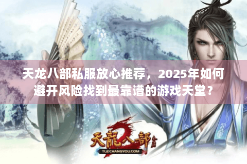 天龙八部私服放心推荐，2025年如何避开风险找到最靠谱的游戏天堂？