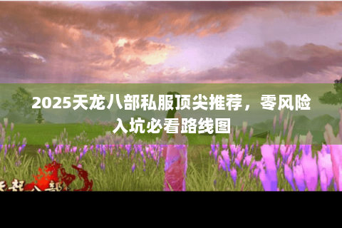 2025天龙八部私服顶尖推荐，零风险入坑必看路线图