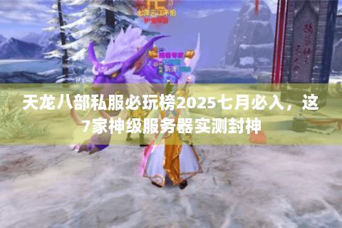 天龙八部私服必玩榜2025七月必入,这7家神级服务器实测封神 天龙八部私服必玩榜2025七月必入,这7家神级服务器实测封神
