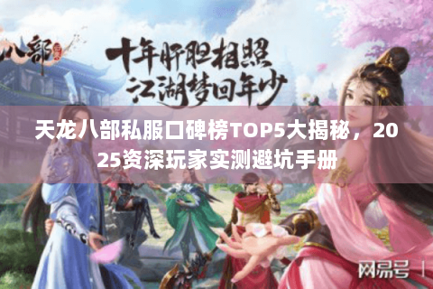天龙八部私服口碑榜TOP5大揭秘，2025资深玩家实测避坑手册