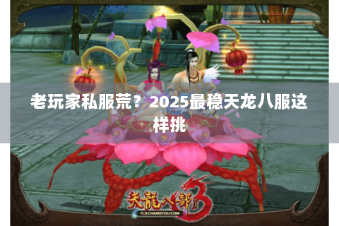 老玩家私服荒？2025最稳天龙八服这样挑