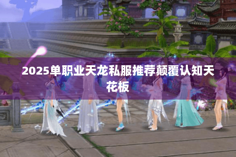 2025单职业天龙私服推荐颠覆认知天花板