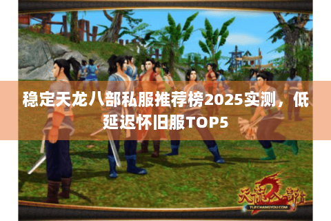 稳定天龙八部私服推荐榜2025实测，低延迟怀旧服TOP5