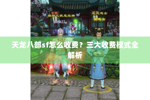 天龙八部sf怎么收费?三大收费模式全解析 天龙八部sf怎么收费?三大收费模式全解析