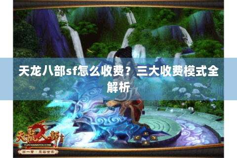 天龙八部sf怎么收费?三大收费模式全解析 天龙八部sf怎么收费?三大收费模式全解析