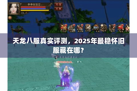 天龙八服真实评测，2025年最稳怀旧服藏在哪？