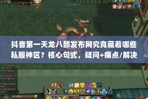 抖音第一天龙八部发布网究竟藏着哪些私服神区？核心句式，疑问+痛点/解决方案)