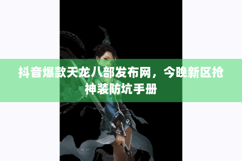 抖音爆款天龙八部发布网，今晚新区抢神装防坑手册