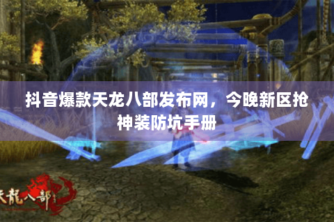 抖音爆款天龙八部发布网，今晚新区抢神装防坑手册