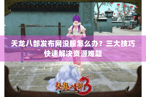 天龙八部发布网没服怎么办？三大技巧快速解决资源难题