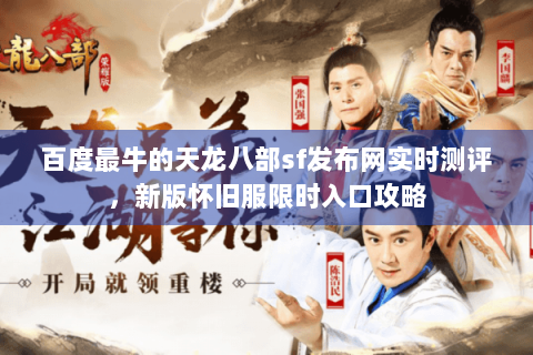 百度最牛的天龙八部sf发布网实时测评,新版怀旧服限时入口攻略 百度最牛的天龙八部sf发布网实时测评,新版怀旧服限时入口攻略