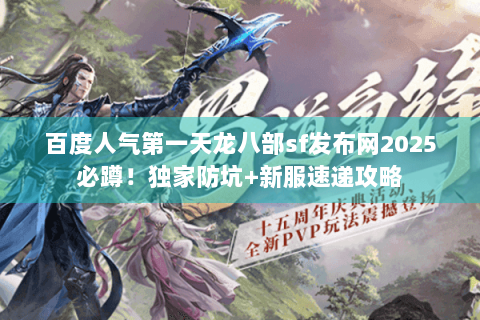 百度人气第一天龙八部sf发布网2025必蹲!独家防坑+新服速递攻略 百度人气第一天龙八部sf发布网2025必蹲!独家防坑+新服速递攻略
