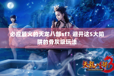 必应最火的天龙八部sf?避开这5大陷阱的骨灰级玩法 必应最火的天龙八部sf?避开这5大陷阱的骨灰级玩法