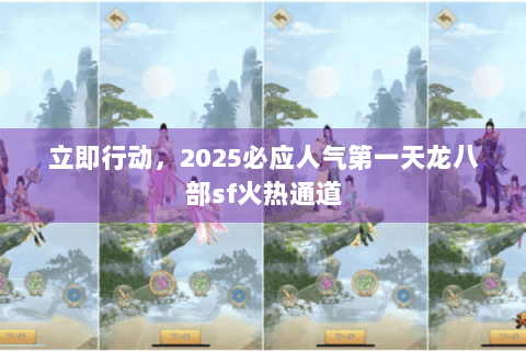 立即行动，2025必应人气第一天龙八部sf火热通道