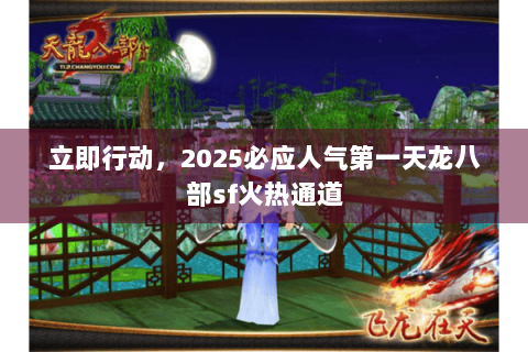 立即行动，2025必应人气第一天龙八部sf火热通道