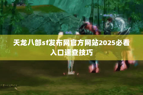 天龙八部sf发布网官方网站2025必看入口速查技巧