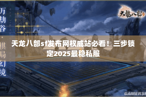 天龙八部sf发布网权威站必看！三步锁定2025最稳私服